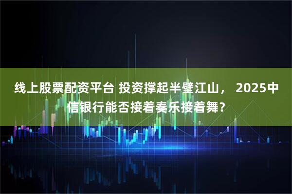 线上股票配资平台 投资撑起半壁江山， 2025中信银行能否接着奏乐接着舞？