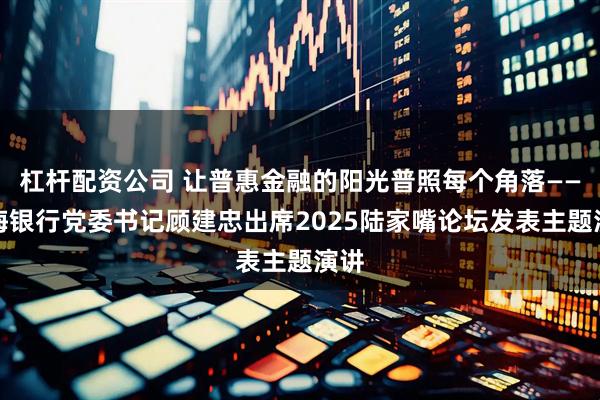杠杆配资公司 让普惠金融的阳光普照每个角落——上海银行党委书记顾建忠出席2025陆家嘴论坛发表主题演讲