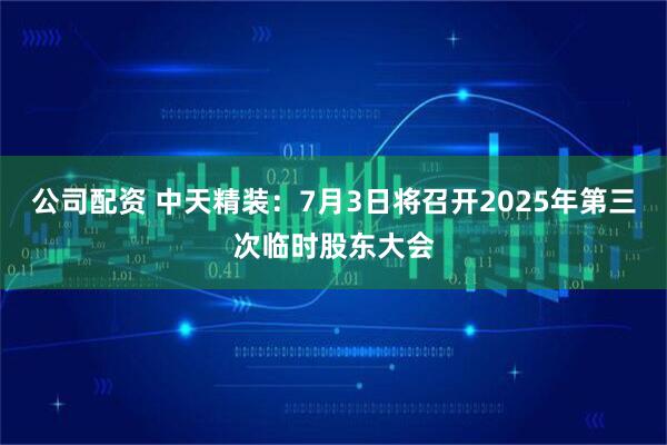 公司配资 中天精装：7月3日将召开2025年第三次临时股东大会