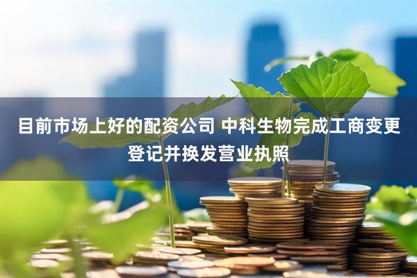 目前市场上好的配资公司 中科生物完成工商变更登记并换发营业执照