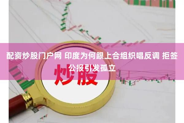 配资炒股门户网 印度为何跟上合组织唱反调 拒签公报引发孤立
