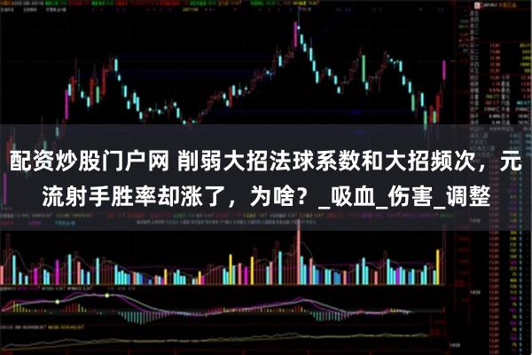 配资炒股门户网 削弱大招法球系数和大招频次，元流射手胜率却涨了，为啥？_吸血_伤害_调整