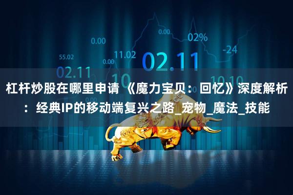 杠杆炒股在哪里申请 《魔力宝贝：回忆》深度解析：经典IP的移动端复兴之路_宠物_魔法_技能