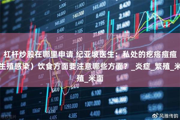 杠杆炒股在哪里申请 纪亚坡医生：私处的疙瘩痘痘（生殖感染）饮食方面要注意哪些方面？_炎症_繁殖_米面