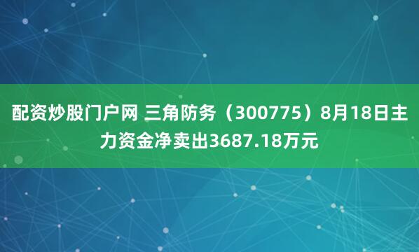 配资炒股门户网 三角防务（300775）8月18日主力资金净卖出3687.18万元