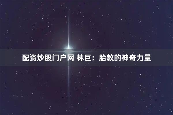 配资炒股门户网 林巨：胎教的神奇力量
