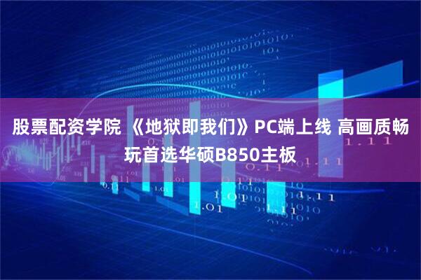 股票配资学院 《地狱即我们》PC端上线 高画质畅玩首选华硕B850主板