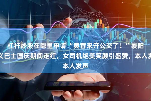 杠杆炒股在哪里申请 “黄蓉来开公交了！”襄阳侠义巴士国庆期间走红，女司机绝美笑颜引盛赞，本人发声