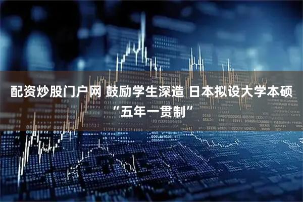 配资炒股门户网 鼓励学生深造 日本拟设大学本硕“五年一贯制”