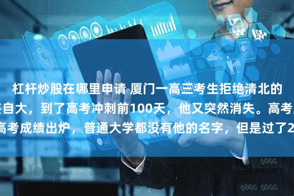 杠杆炒股在哪里申请 厦门一高三考生拒绝清北的保送，班主任怒斥狂妄自大，到了高考冲刺前100天，他又突然消失。高考成绩出炉，普通大学都没有他的名字，但是过了20天，全福建为他骄傲！