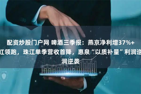 配资炒股门户网 啤酒三季报：燕京净利增37%+分红领跑，珠江单季营收首降，惠泉“以质补量”利润逆袭