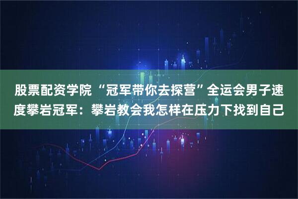 股票配资学院 “冠军带你去探营”全运会男子速度攀岩冠军：攀岩教会我怎样在压力下找到自己