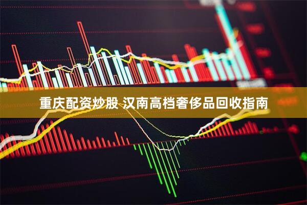 重庆配资炒股 汉南高档奢侈品回收指南